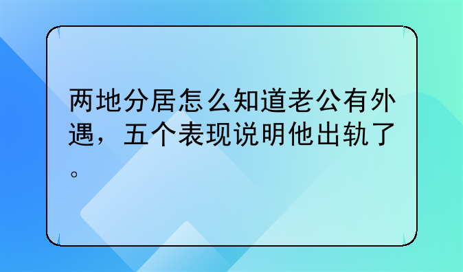 两地分居怎么知道老公有外遇，五个表现说明他出轨了。