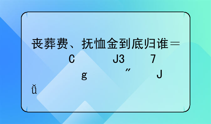 丧葬费、抚恤金到底归谁？子女和配偶这样分钱才合法！