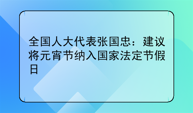 全国人大代表张国忠：建议将元宵节纳入国家法定节假日