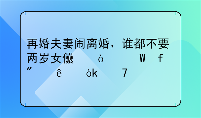 再婚夫妻闹离婚，谁都不要两岁女儿！法院判了：不准离