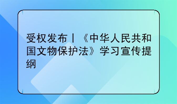 受权发布丨《中华人民共和国文物保护法》学习宣传提纲