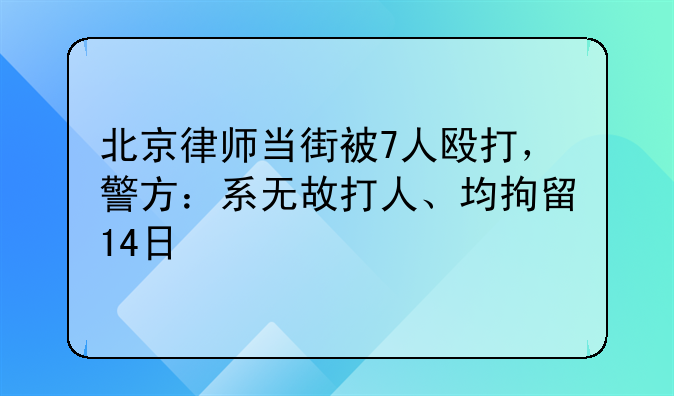 北京律师当街被7人殴打，警方：系无故打人、均拘留14日