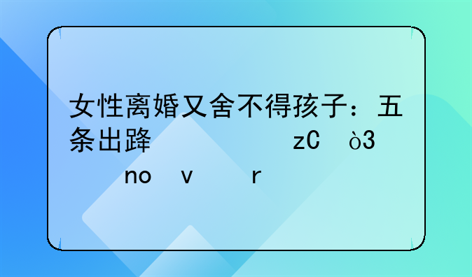 女性离婚又舍不得孩子：五条出路解析，第四条最扎心！