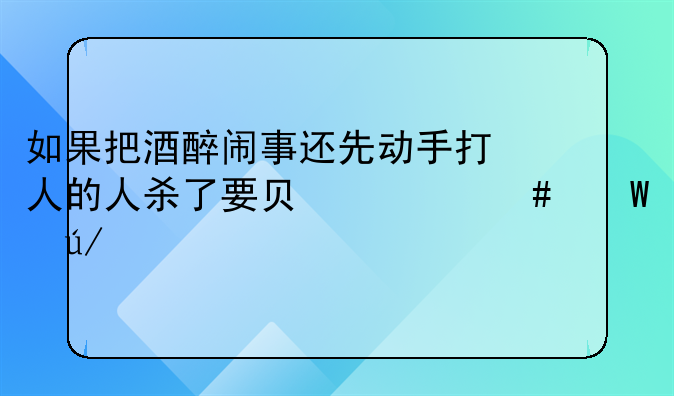 如果把酒醉闹事还先动手打人的人杀了要负什么法律责任