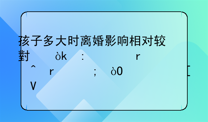 孩子多大时离婚影响相对较小：探索最佳时机与缓解策略