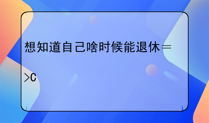 想知道自己啥时候能退休？正常退、提前退的条件全在这