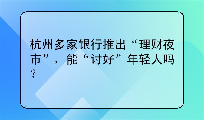 杭州多家银行推出“理财夜市”，能“讨好”年轻人吗？