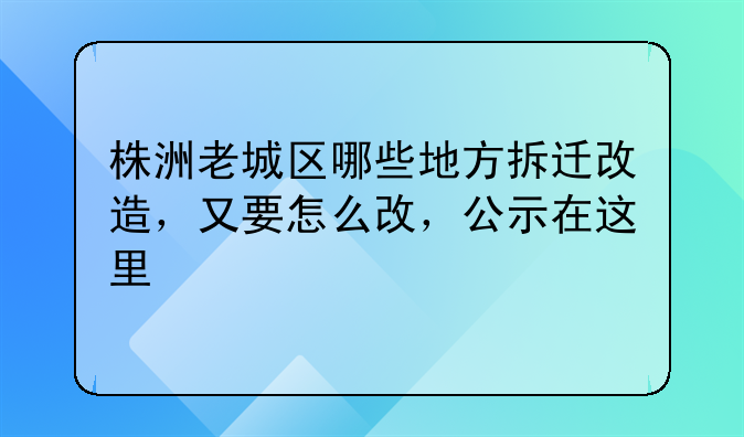 株洲老城区哪些地方拆迁改造，又要怎么改，公示在这里