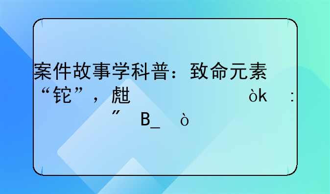 案件故事学科普：致命元素“铊”，生活中会接触到吗？