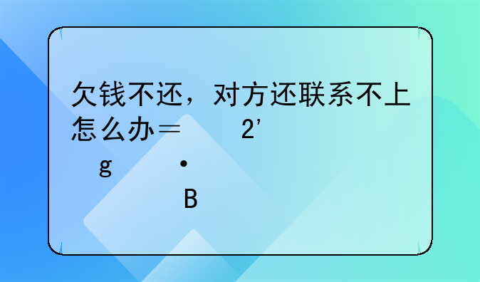 欠钱不还，对方还联系不上怎么办？按照这六个步骤处理