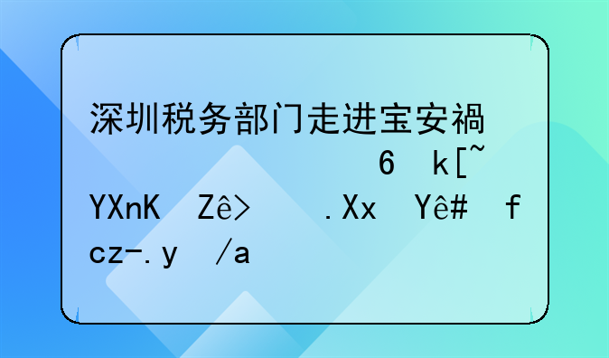 深圳税务部门走进宝安福永、福海商会宣讲减税降费政策