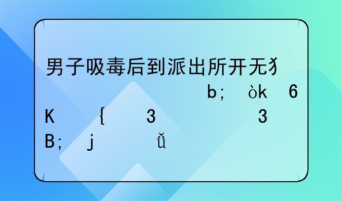 男子吸毒后到派出所开无犯罪证明：荒诞行为背后的深思