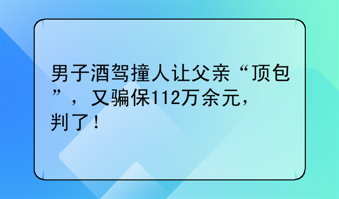 男子酒驾撞人让父亲“顶包”，又骗保112万余元，判了！