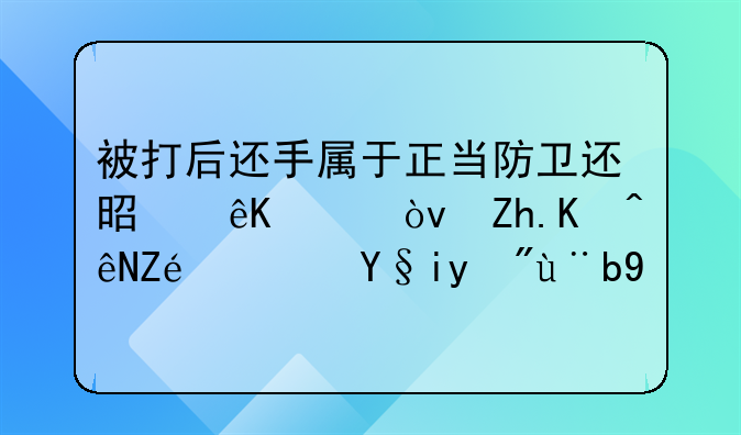 被打后还手属于正当防卫还是互殴？如何认定？来看案例