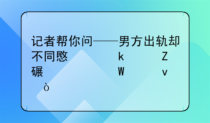 记者帮你问——男方出轨却不同意离婚女方该如何维权？