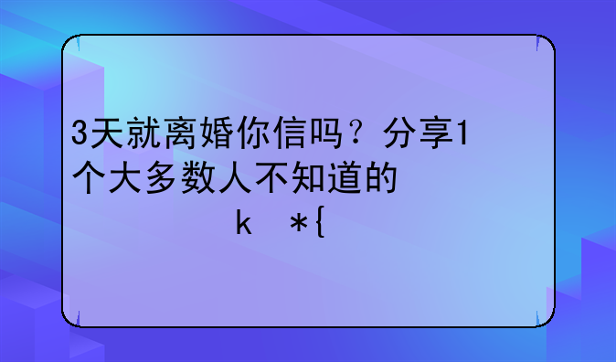 3天就离婚你信吗？分享1个大多数人不知道的快速离婚办法