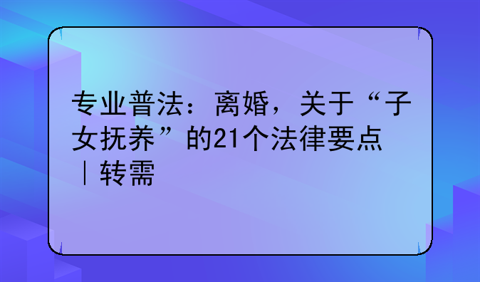 专业普法：离婚，关于“子女抚养”的21个法律要点｜转需