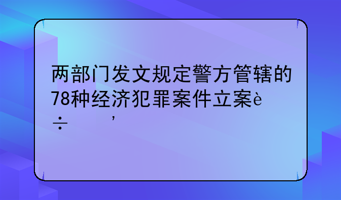 两部门发文规定警方管辖的78种经济犯罪案件立案追诉标准