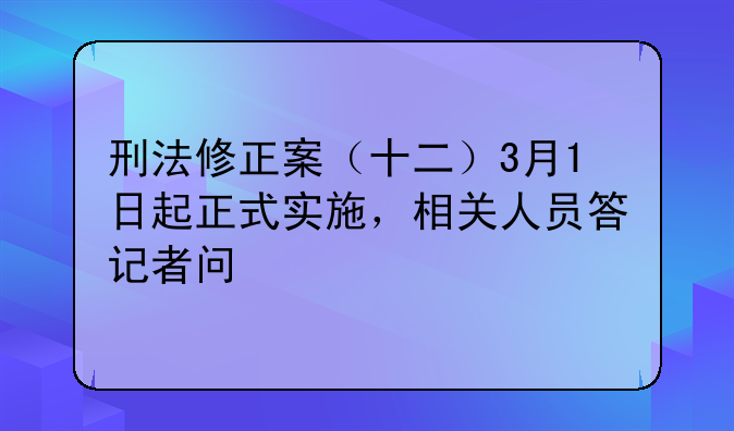 刑法修正案（十二）3月1日起正式实施，相关人员答记者问
