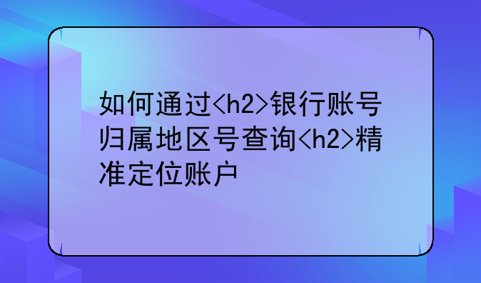 如何通过<h2>银行账号归属地区号查询<h2>精准定位账户信息