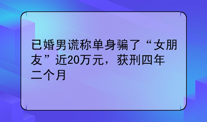 已婚男谎称单身骗了“女朋友”近20万元，获刑四年二个月