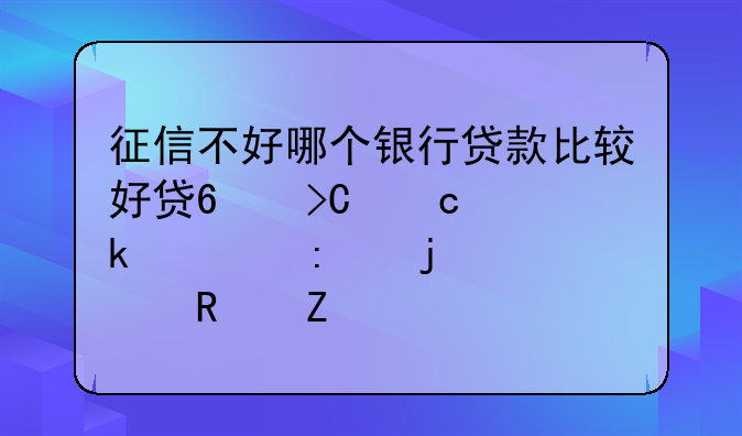 征信不好哪个银行贷款比较好贷?提高通过率的3个关键方法
