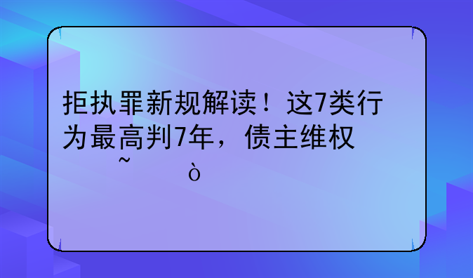 拒执罪新规解读！这7类行为最高判7年，债主维权必知！​
