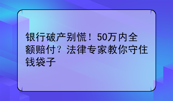 银行破产别慌！50万内全额赔付？法律专家教你守住钱袋子
