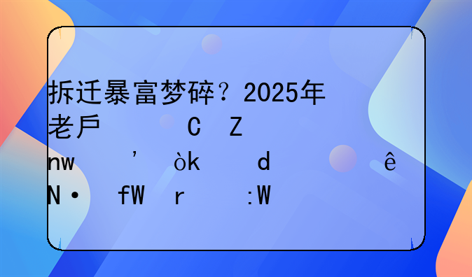 拆迁暴富梦碎？2025年老房子新规曝光：这3类人哭晕在厕所！