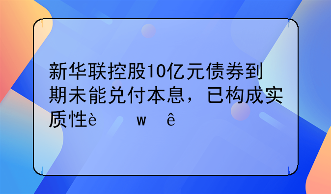 新华联控股10亿元债券到期未能兑付本息，已构成实质性违约