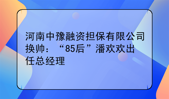 河南中豫融资担保有限公司换帅：“85后”潘欢欢出任总经理