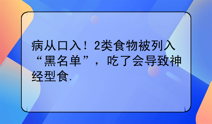 病从口入！2类食物被列入“黑名单”，吃了会导致神经型食.