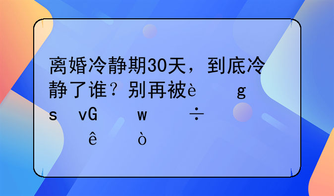 离婚冷静期30天，到底冷静了谁？别再被这个“坑”耽误了！