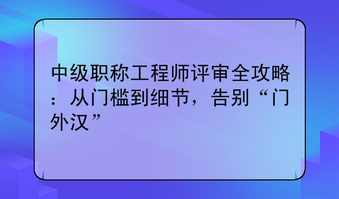 中级职称工程师评审全攻略：从门槛到细节，告别“门外汉”