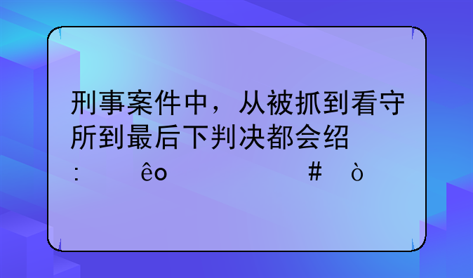 刑事案件中，从被抓到看守所到最后下判决都会经历些什么？
