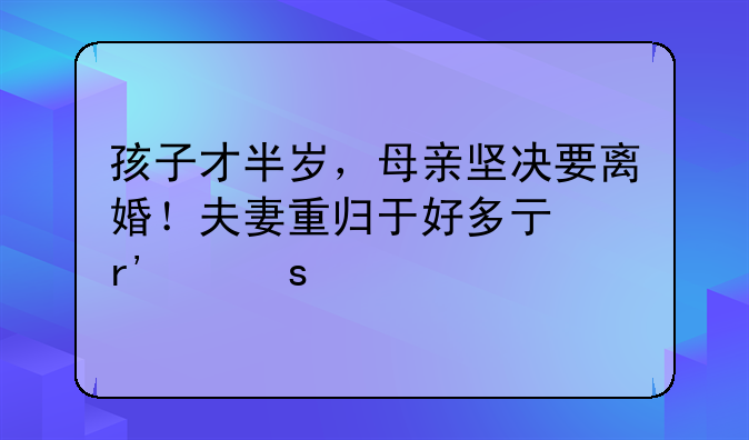 孩子才半岁，母亲坚决要离婚！夫妻重归于好多亏有个“她”