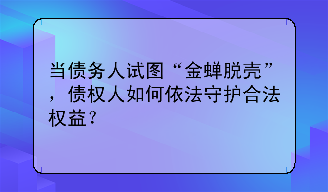当债务人试图“金蝉脱壳”，债权人如何依法守护合法权益？