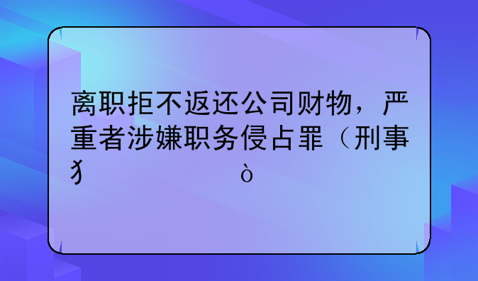 离职拒不返还公司财物，严重者涉嫌职务侵占罪（刑事犯罪）