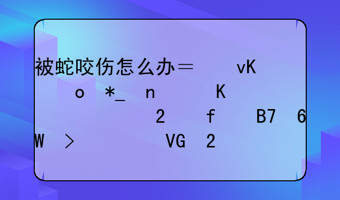被蛇咬伤怎么办？青岛抗蛇毒血清医院名单及急救指南请收好
