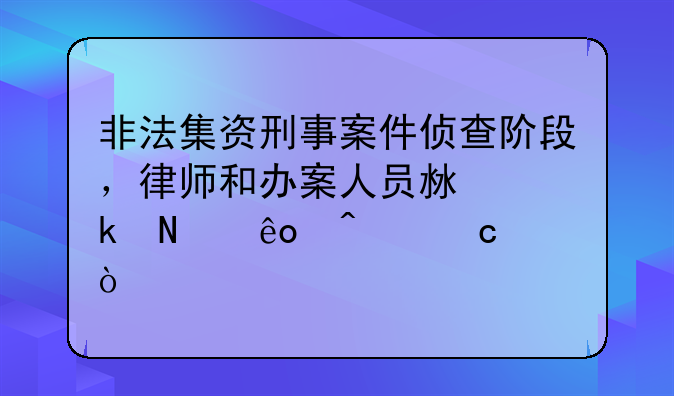非法集资刑事案件侦查阶段，律师和办案人员沟通哪些问题？