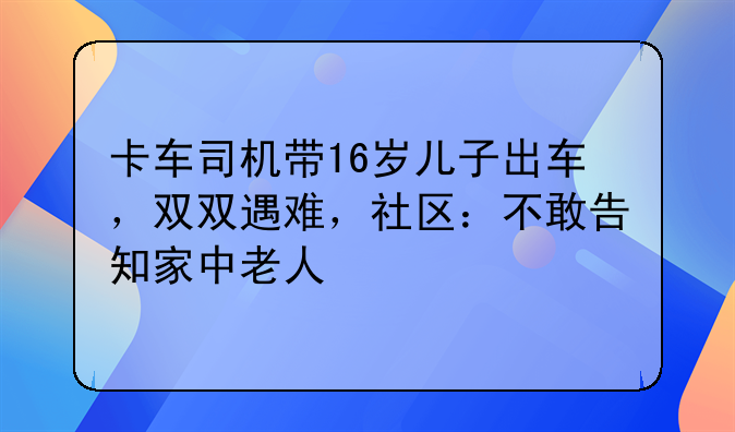 卡车司机带16岁儿子出车，双双遇难，社区：不敢告知家中老人