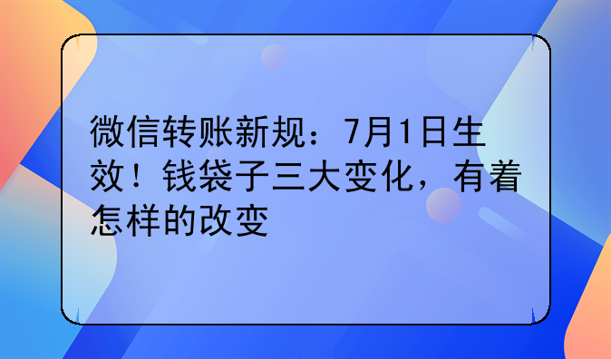 微信转账新规：7月1日生效！钱袋子三大变化，有着怎样的改变