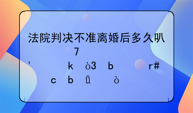 法院判决不准离婚后多久可以再次起诉离婚，是6个月还是1年？