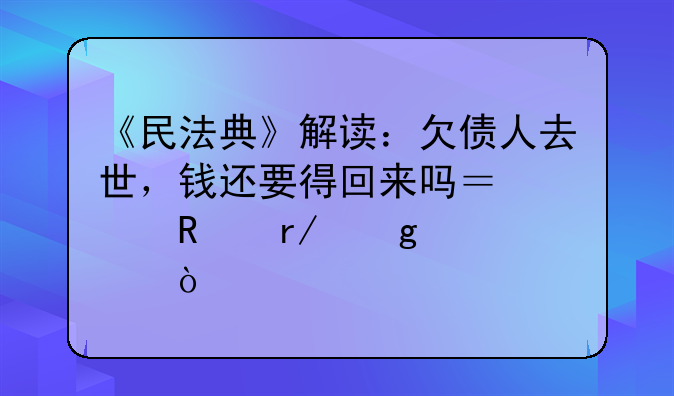 《民法典》解读：欠债人去世，钱还要得回来吗？关键看这点！