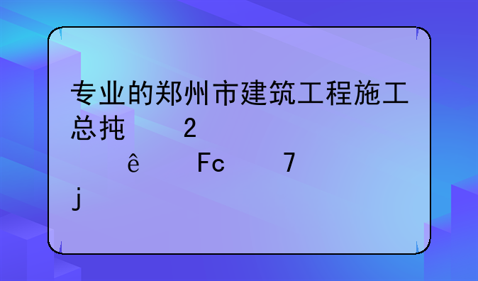 专业的郑州市建筑工程施工总承包贰级资质人员配备的标准流程