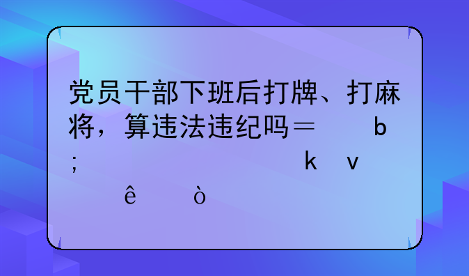党员干部下班后打牌、打麻将，算违法违纪吗？明确规定来了！