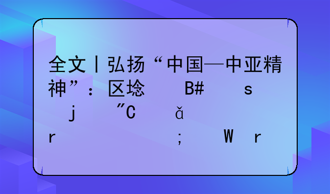 全文丨弘扬“中国—中亚精神”：区域合作的成就、机遇与展望