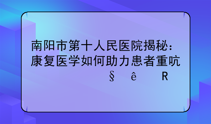 南阳市第十人民医院揭秘：康复医学如何助力患者重启精彩人生