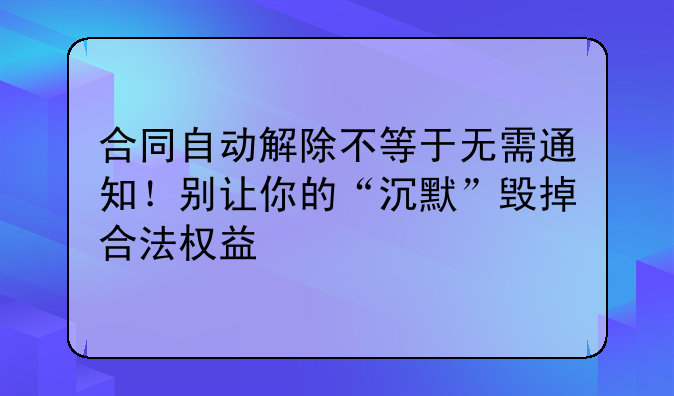 合同自动解除不等于无需通知！别让你的“沉默”毁掉合法权益