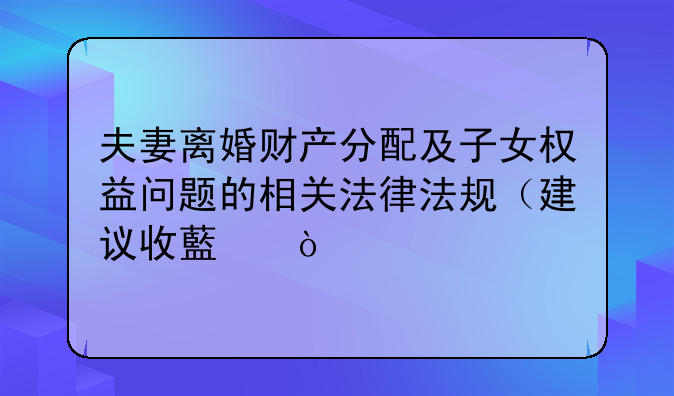 夫妻离婚财产分配及子女权益问题的相关法律法规（建议收藏）